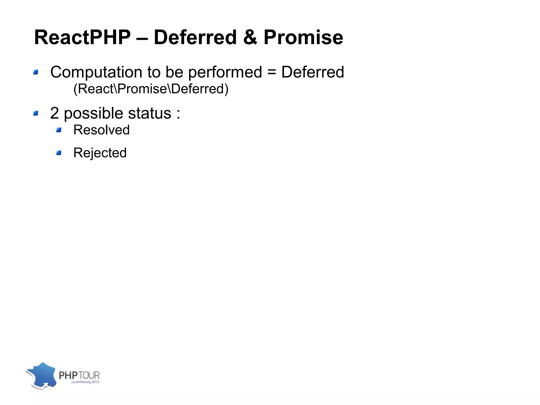 ReactPHP – Deferred & Promise
Computation to be performed = Deferred
(ReactPromiseDeferred)
2 possible status :
Resolved
Rejected
 