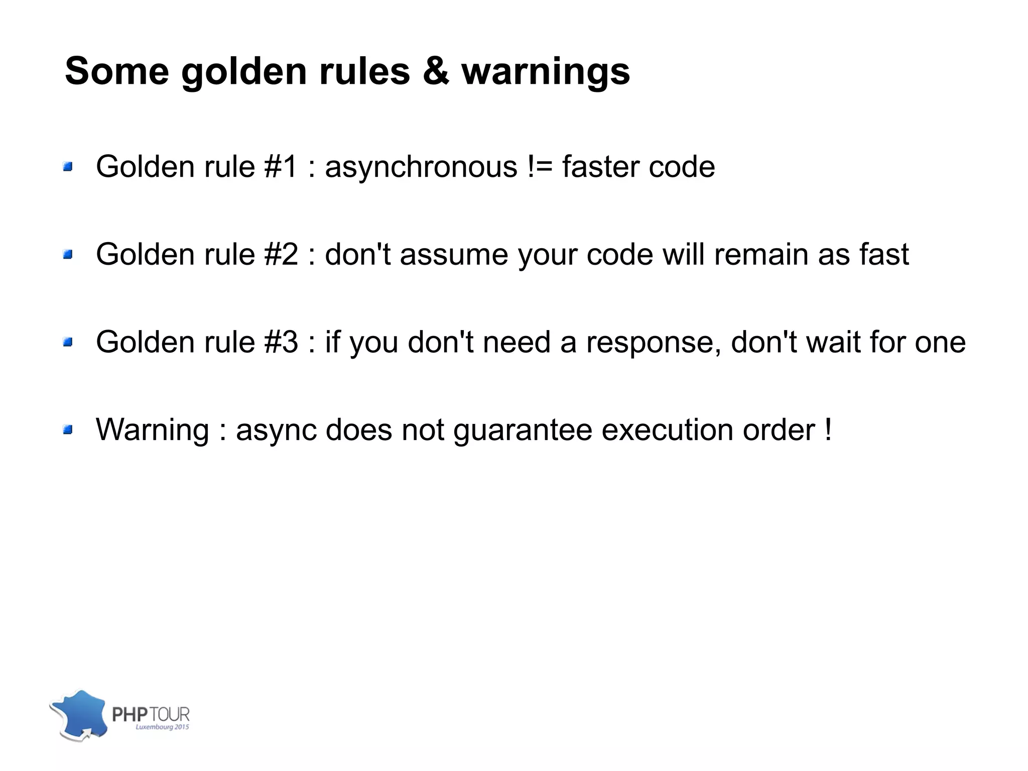 Some golden rules & warnings
Golden rule #1 : asynchronous != faster code
Golden rule #2 : don't assume your code will remain as fast
Golden rule #3 : if you don't need a response, don't wait for one
Warning : async does not guarantee execution order !
 