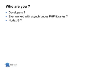 Who are you ?
Developers ?
Ever worked with asynchronous PHP libraries ?
Node.JS ?
 