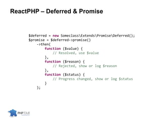 ReactPHP – Deferred & Promise
$deferred = new SomeclassExtendsPromiseDeferred();
$promise = $deferred->promise()
->then(
function ($value) {
// Resolved, use $value
},
function ($reason) {
// Rejected, show or log $reason
},
function ($status) {
// Progress changed, show or log $status
}
);
 