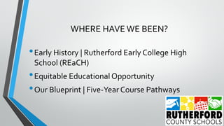 WHERE HAVEWE BEEN?
•Early History | Rutherford Early College High
School (REaCH)
•Equitable Educational Opportunity
•Our Blueprint | Five-Year Course Pathways
 