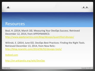 Resources 
Beal, H. (2014, March 18). Measuring Your DevOps Success. Retrieved 
December 12, 2014, from APPDYNAMICS: 
http://www.appdynamics.com/blog/devops/quantified-devops/ 
Wilinski, E. (2014, June 02). DevOps Best Practices: Finding the Right Tools. 
Retrieved December 13, 2014, from New Relic: 
http://blog.newrelic.com/2014/06/02/devops-tools/ 
Indeed.com 
http://en.wikipedia.org/wiki/DevOps 
CONTINOVE Copyright © 2015 
