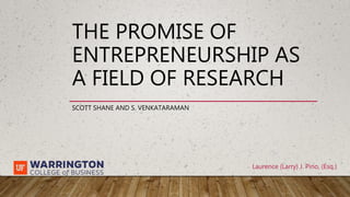 Laurence (Larry) J. Pino, (Esq.)
THE PROMISE OF
ENTREPRENEURSHIP AS
A FIELD OF RESEARCH
SCOTT SHANE AND S. VENKATARAMAN
 