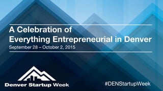 A Celebration of
Everything Entrepreneurial in Denver
September 28 – October 2, 2015
#DENStartupWeek
 