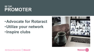 2022 Rotaract Preconvention #Rotaract22
•Advocate for Rotaract
•Utilize your network
•Inspire clubs
PROMOTER
BE THE
 