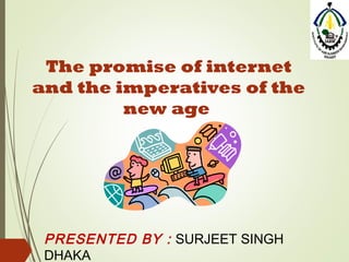 The promise of internet 
and the imperatives of the 
new age 
PRESENTED BY : SURJEET SINGH 
DHAKA 
 