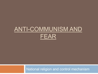 ANTI-COMMUNISM AND
FEAR
National religion and control mechanism
 