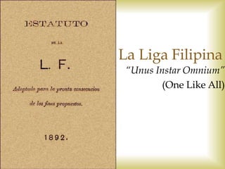 3/12/2015
La Liga Filipina
“Unus Instar Omnium”
(One Like All)
 