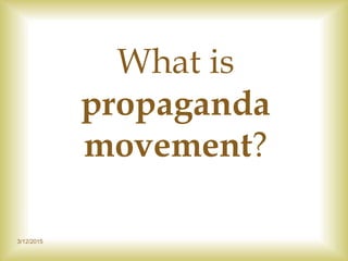 3/12/2015
What is
propaganda
movement?
 