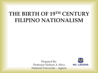THE BIRTH OF 19TH CENTURY
FILIPINO NATIONALISM
Prepared By:
Professor Neilson A. Silva
National University – laguna
 