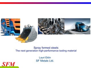 SFM 
Spray formed steels 
The next generation high-performance tooling material 
Lauri Eklin 
SF Metals Ltd. 
 