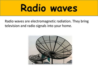 Radio waves
Radio waves are electromagnetic radiation. They bring
television and radio signals into your home.
 