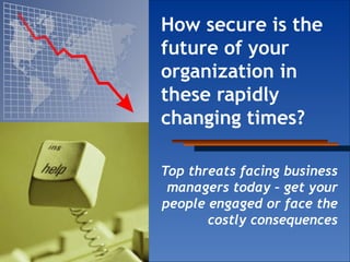 How secure is the future of your organization in these rapidly changing times?   Top threats facing business managers today – get your people engaged or face the costly consequences 
