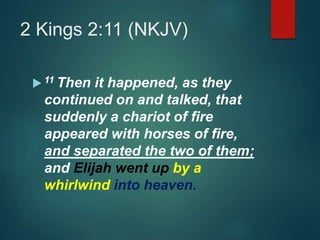 2 Kings 2:11 (NKJV)
 11 Then it happened, as they
continued on and talked, that
suddenly a chariot of fire
appeared with horses of fire,
and separated the two of them;
and Elijah went up by a
whirlwind into heaven.
 