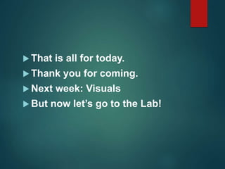  That is all for today.
 Thank you for coming.
 Next week: Visuals
 But now let’s go to the Lab!
 