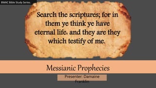 Presenter: Damaine
Franklin
Messianic Prophecies
BWAC Bible Study Series.
Search the scriptures; for in
them ye think ye have
eternal life: and they are they
which testify of me.
 