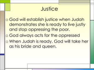 Justice
□ God will establish justice when Judah
demonstrates she is ready to live justly
and stop oppressing the poor.
□ God always acts for the oppressed
□ When Judah is ready, God will take her
as his bride and queen.

 
