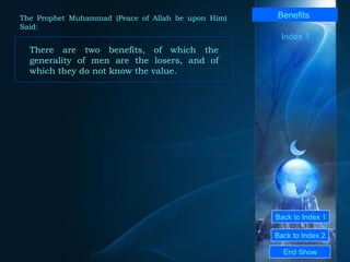 Back to Index 1 Back to Index 2 Benefits   There are two benefits, of which the generality of men are the losers, and of which they do not know the value.  End Show  The Prophet Muhammad (Peace of Allah be upon Him) Said: Index 1 