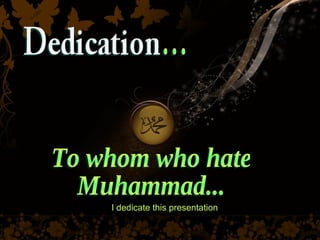 To whom who hate Muhammad... I dedicate this presentation 