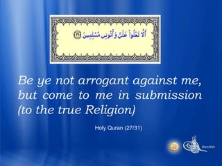 Be ye not arrogant against me, but come to me in submission (to the true Religion) Holy Quran (27/31) 