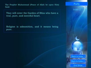 Back to Index 1 Back to Index 2 Purity They will enter the Garden of Bliss who have a true, pure, and merciful heart.  Religion is admonition, and it means being pure.  End Show  The Prophet Muhammad (Peace of Allah be upon Him) Said: Index 2 