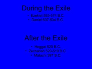 During the Exile Ezekiel 595-574 B.C. Daniel 607-534 B.C. Haggai 520 B.C. Zechariah 520-518 B.C. Malachi 397 B.C. After the Exile 