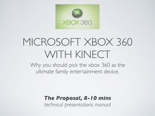 MICROSOFT XBOX 360
    WITH KINECT
 Why you should pick the xbox 360 as the	

  ultimate family entertainment device.	

                     !
                     !
                     !
       The Proposal, 8-10 mins	

       technical presentations manual
 