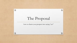 The Proposal
how to charm your prospect into saying “yes”
 