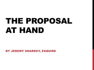 THE PROPOSAL
AT HAND
BY JEREMY SHARKEY, ESQUIRE
 