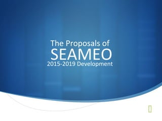  
The Proposals of 
SEAMEO 
2015-2019 Development 
 