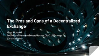 The Pros and Cons of a Decentralized
Exchange
Marc Howard
Founder of HumanoToken, former CMO of Emerge
@marcbegins
 