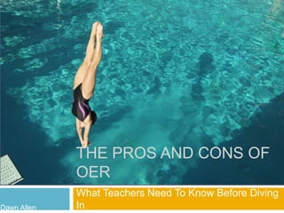 THE PROS AND CONS OF 
OER 
What Teachers Need To Know Before Diving 
In 
Dawn Allen 
 