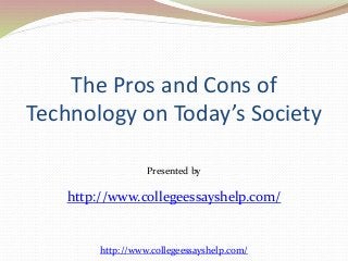 The Pros and Cons of 
Technology on Today’s Society 
Presented by 
http://www.collegeessayshelp.com/ 
http://www.collegeessayshelp.com/ 
 