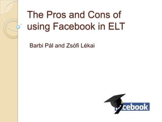 The Pros and Cons of
using Facebook in ELT
Barbi Pál and Zsófi Lékai
 