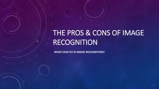 THE PROS & CONS OF IMAGE
RECOGNITION
WHAT EXACTLY IS IMAGE RECOGNITION?
 