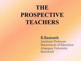 THE
PROSPECTIVE
TEACHERS
R.Ramnath
Assistant Professor
Department of Education
Alagappa University
Karaikudi
 