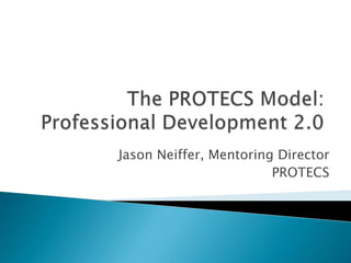 The PROTECS Model:Professional Development 2.0 Jason Neiffer, Mentoring Director PROTECS 