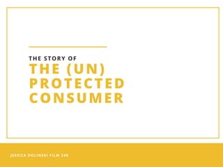 JESSICA DOLINSKI FILM 240 
THE (UN)
PROTECTED
CONSUMER
THE STORY OF
 