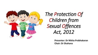 The Protection Of
Children from
Sexual Offences
Act, 2012
Presenter: Dr Nikita Prabhakaran
Chair: Dr Shahana
 