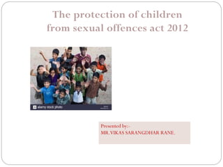 Presented by:-
MR.VIKAS SARANGDHAR RANE.
The protection of children
from sexual offences act 2012
 