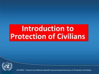UN DPKO - Tactical Level Mission-Specific Scenario-based Exercises on Protection of Civilians
Introduction to
Protection of Civilians
Introduction to
Protection of Civilians
 