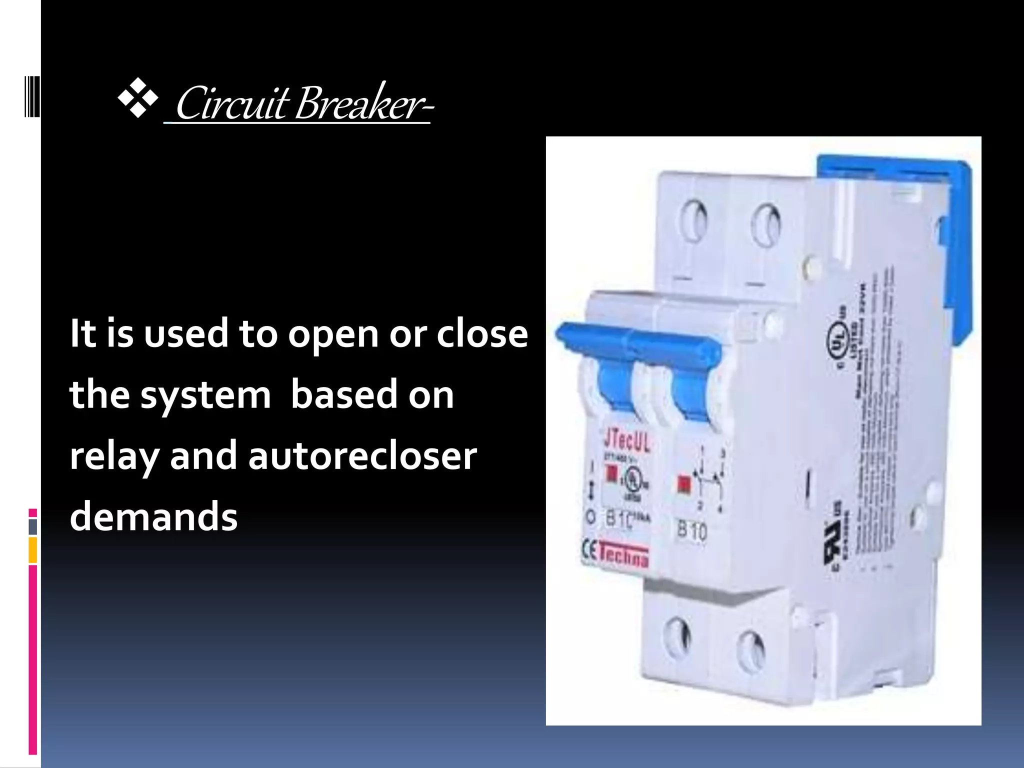  CircuitBreaker-
It is used to open or close
the system based on
relay and autorecloser
demands
 