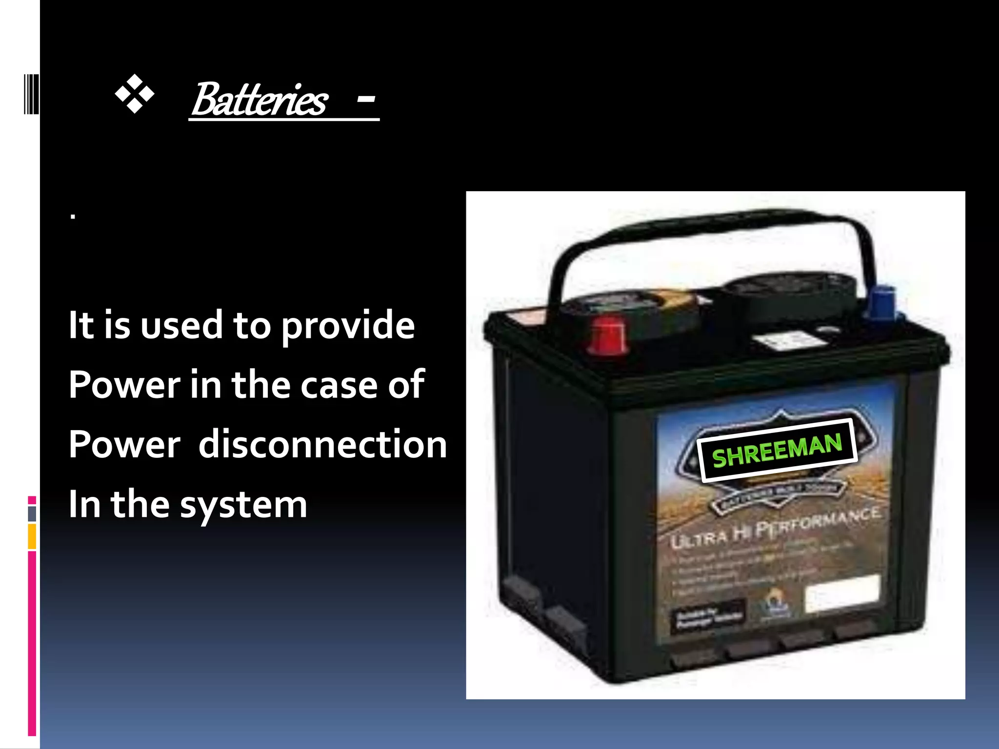  Batteries -
.
It is used to provide
Power in the case of
Power disconnection
In the system
 