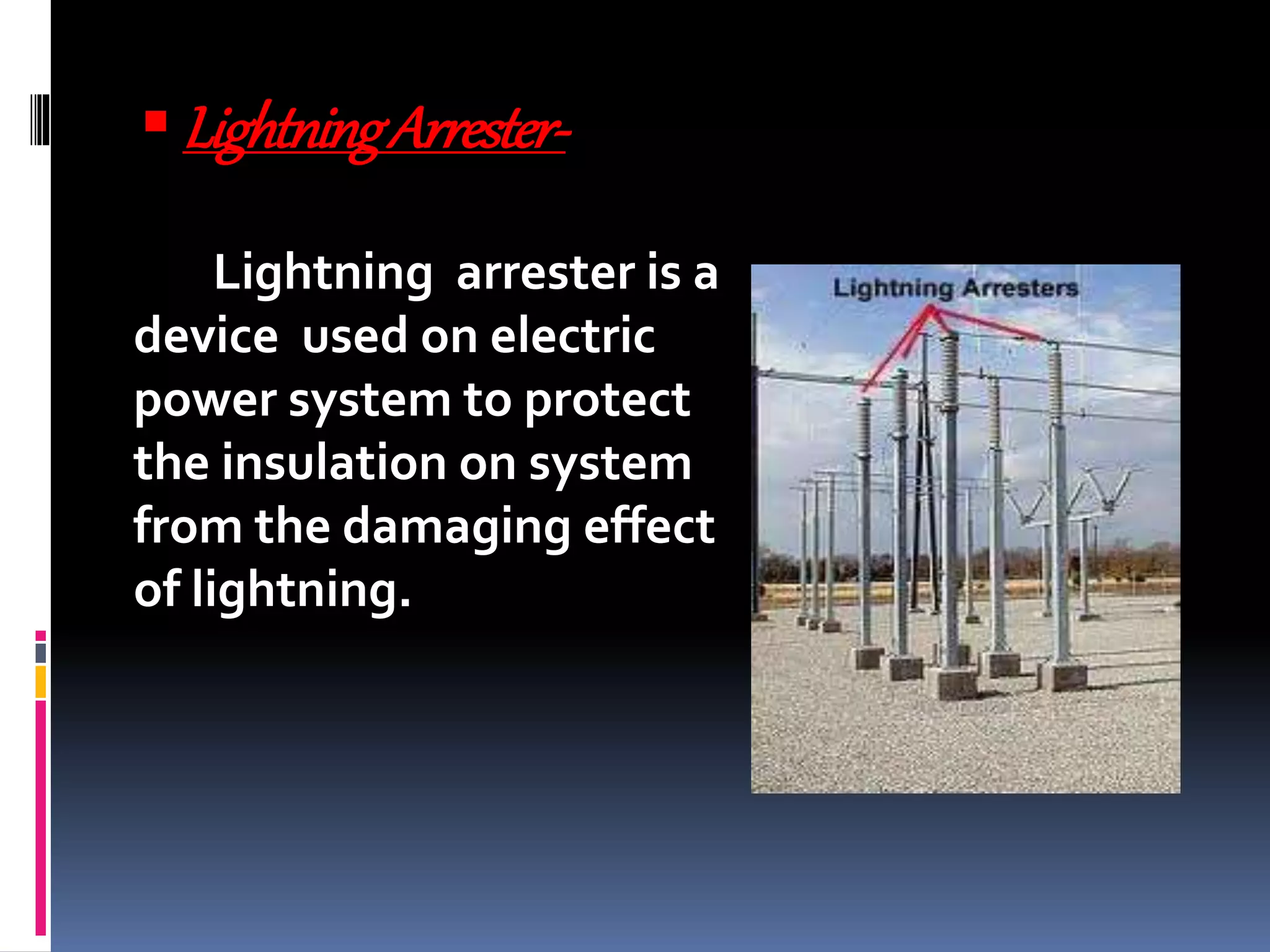 LightningArrester-
Lightning arrester is a
device used on electric
power system to protect
the insulation on system
from the damaging effect
of lightning.
 