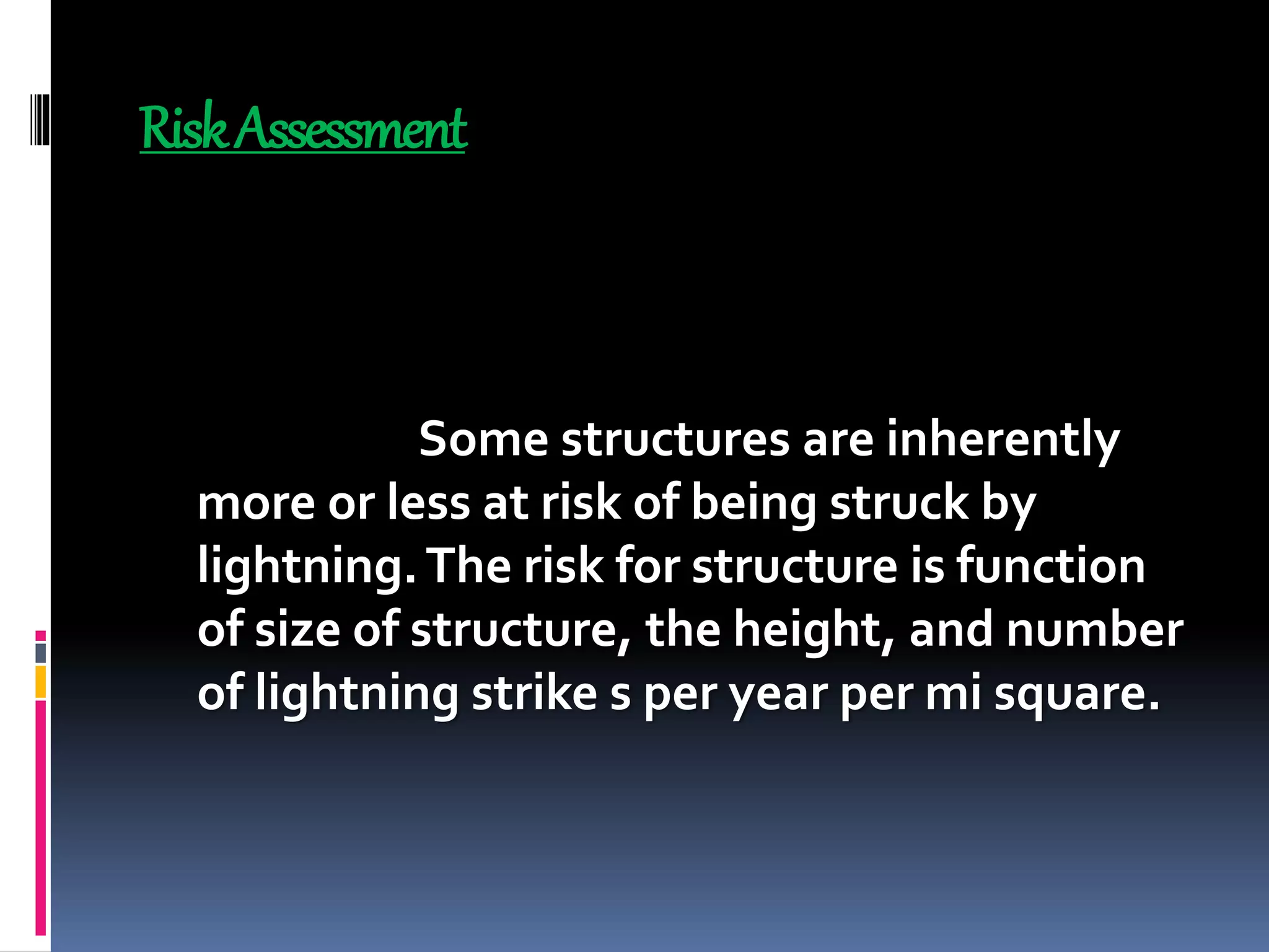 RiskAssessment
Some structures are inherently
more or less at risk of being struck by
lightning.The risk for structure is function
of size of structure, the height, and number
of lightning strike s per year per mi square.
 