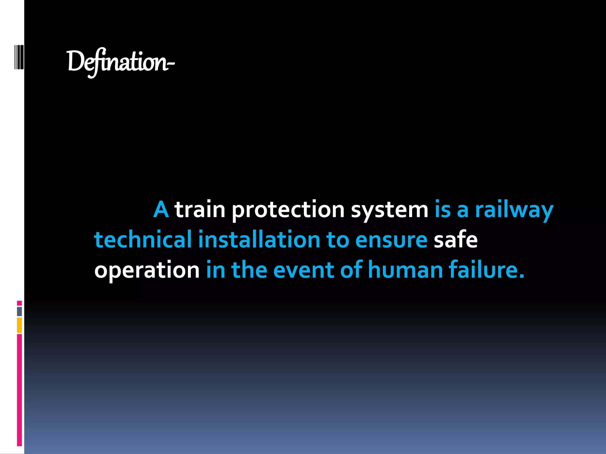 Defination-
A train protection system is a railway
technical installation to ensure safe
operation in the event of human failure.
 