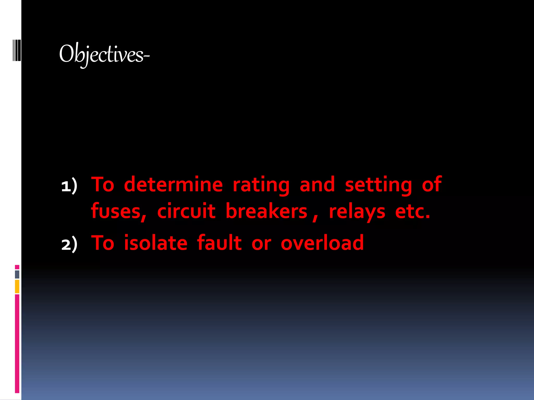 Objectives-
1) To determine rating and setting of
fuses, circuit breakers , relays etc.
2) To isolate fault or overload
 