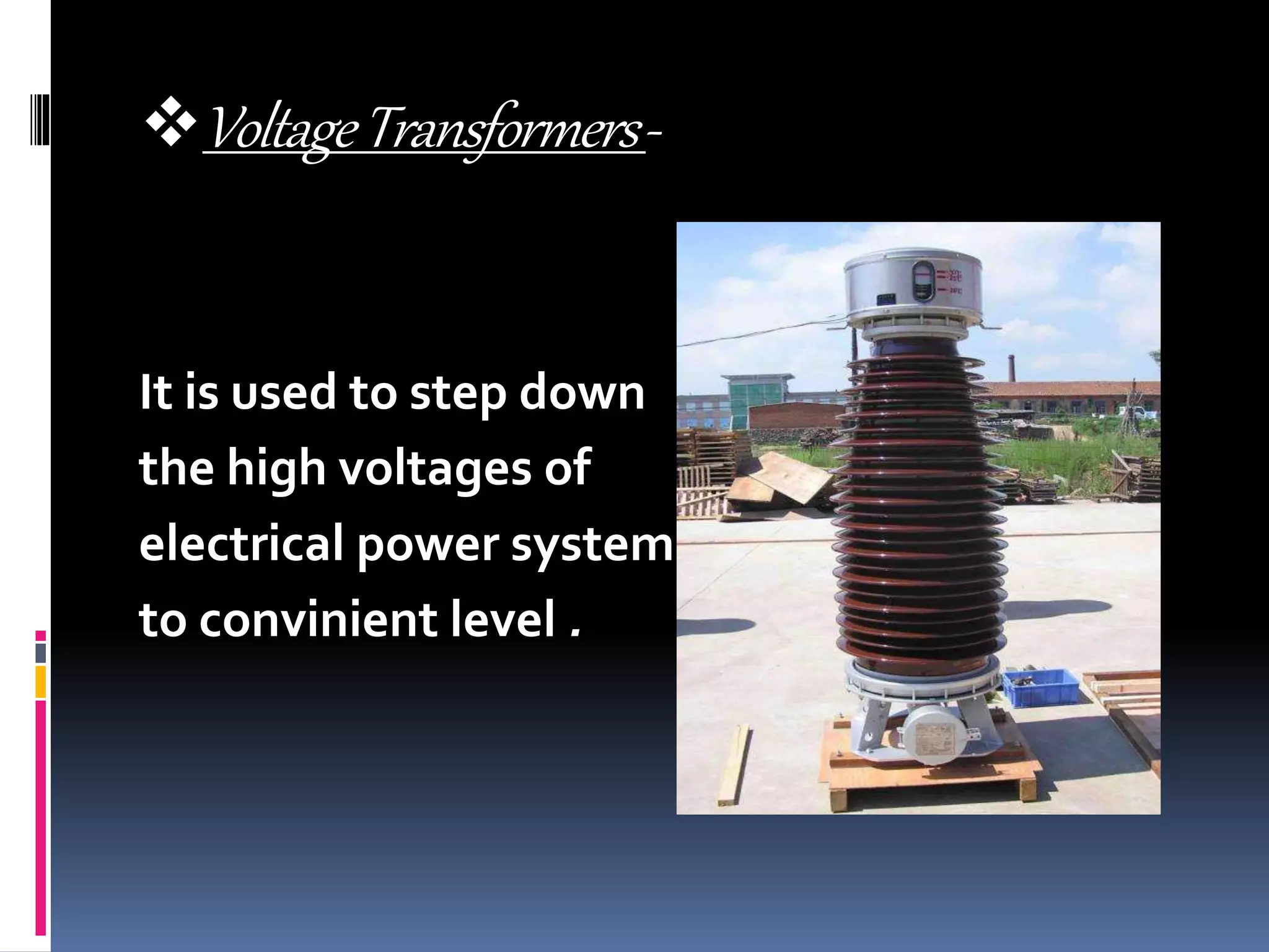 VoltageTransformers-
It is used to step down
the high voltages of
electrical power system
to convinient level .
 