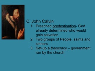 John CalvinPreached predestination- God already determined who would gain salvationTwo groups of People, saints and sinnersSet-up a theocracy – government ran by the church