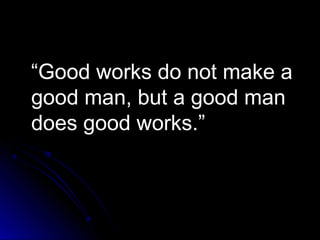 ““Good works do not make aGood works do not make a
good man, but a good mangood man, but a good man
does good works.”does good works.”
 